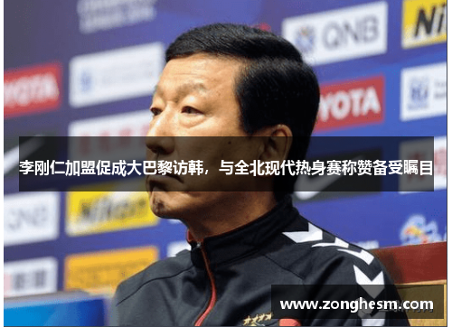 李刚仁加盟促成大巴黎访韩，与全北现代热身赛称赞备受瞩目